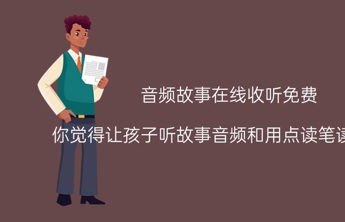 音频故事在线收听免费 你觉得让孩子听故事音频和用点读笔读故事书，可以代替和孩子一起读故事吗？